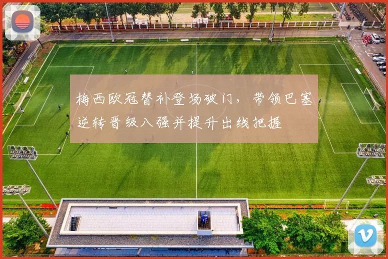 梅西欧冠替补登场破门,带领巴塞逆转晋级八强并提升出线把握