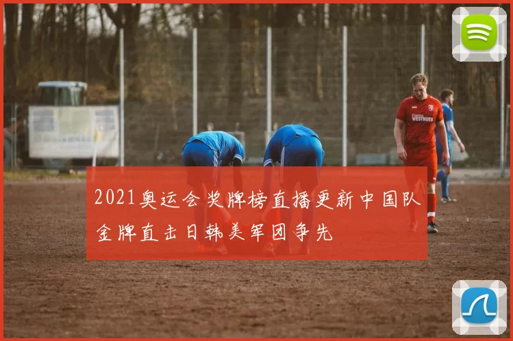 2021奥运会奖牌榜直播更新中国队金牌直击日韩美军团争先