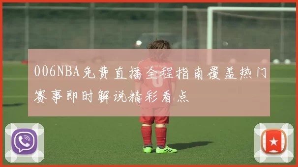 006NBA免费直播全程指南覆盖热门赛事即时解说精彩看点