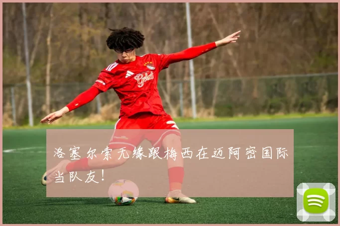 洛塞尔索无缘跟梅西在迈阿密国际当队友!