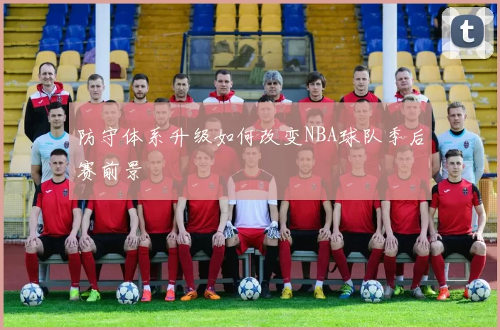 防守体系升级如何改变NBA球队季后赛前景