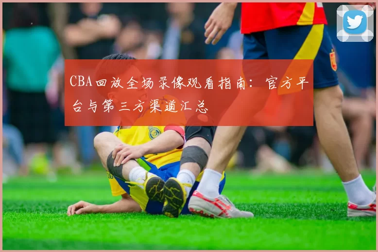 CBA回放全场录像观看指南:官方平台与第三方渠道汇总