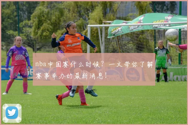 nba中国赛什么时候?一文带你了解赛事举办的最新消息!