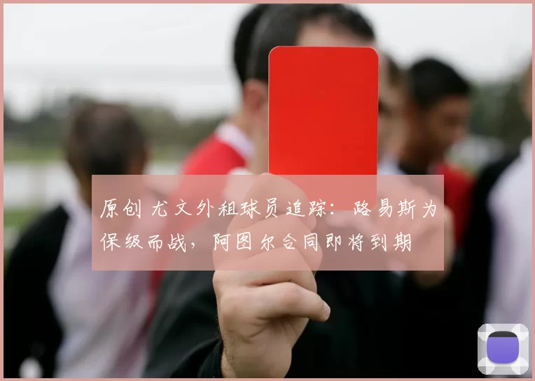 原创 尤文外租球员追踪:路易斯为保级而战,阿图尔合同即将到期