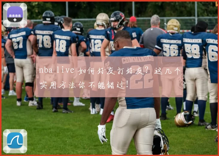 nba live 如何好友打好友？这几个实用方法你不能错过！