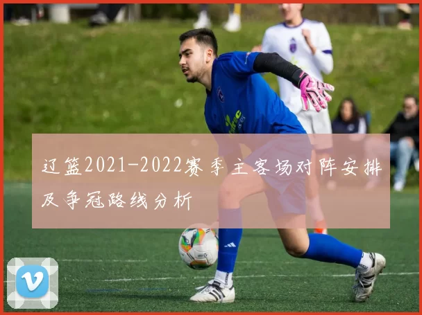 辽篮2021-2022赛季主客场对阵安排及争冠路线分析