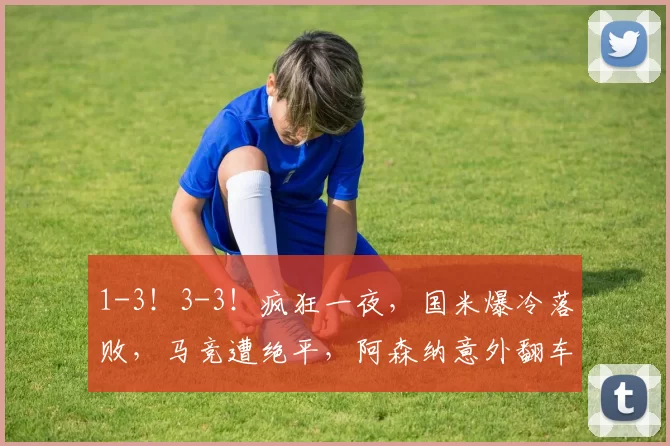 1-3！3-3！疯狂一夜，国米爆冷落败，马竞遭绝平，阿森纳意外翻车