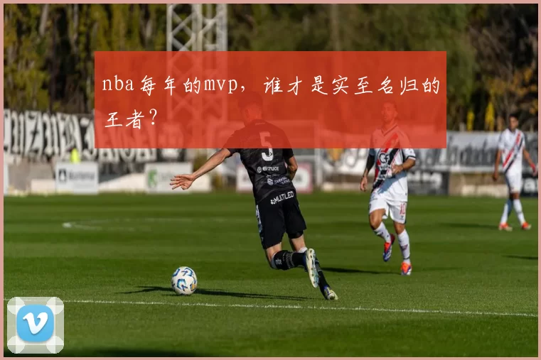 nba每年的mvp,谁才是实至名归的王者?