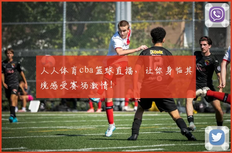 人人体育cba篮球直播，让你身临其境感受赛场激情！