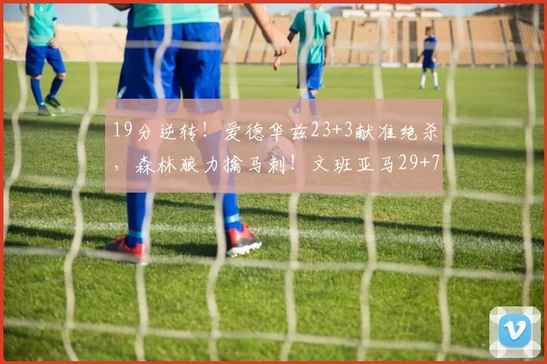 19分逆转!爱德华兹23+3献准绝杀,森林狼力擒马刺!文班亚马29+7