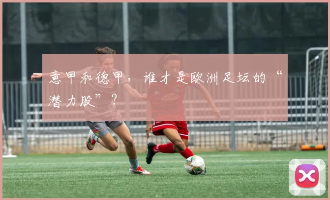 意甲和德甲，谁才是欧洲足坛的“潜力股”？