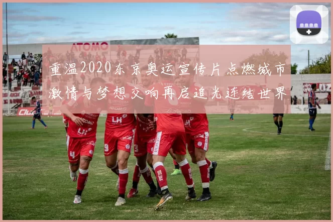 重温2020东京奥运宣传片点燃城市激情与梦想交响再启追光连结世界