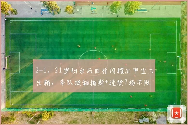 2-1,21岁切尔西旧将闪耀法甲宝刀出鞘,率队掀翻梅斯+连续7场不败