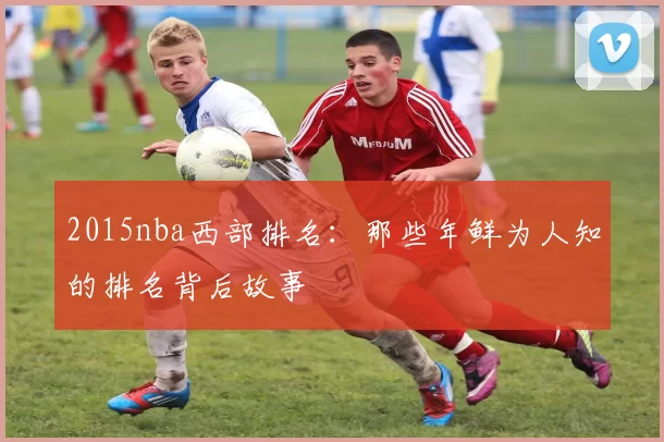 2015nba西部排名：那些年鲜为人知的排名背后故事