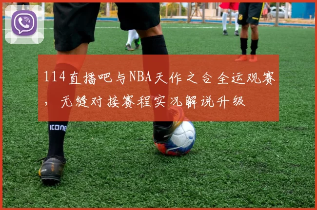 114直播吧与NBA天作之合全运观赛,无缝对接赛程实况解说升级