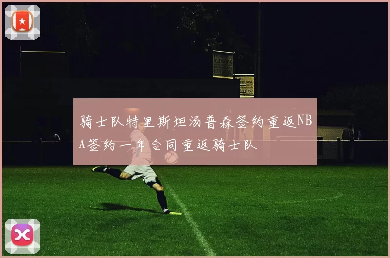 骑士队特里斯坦汤普森签约重返NBA签约一年合同重返骑士队