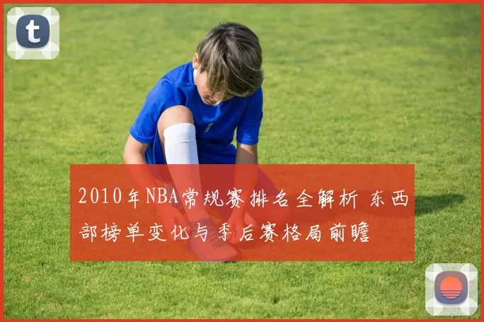 2010年NBA常规赛排名全解析 东西部榜单变化与季后赛格局前瞻