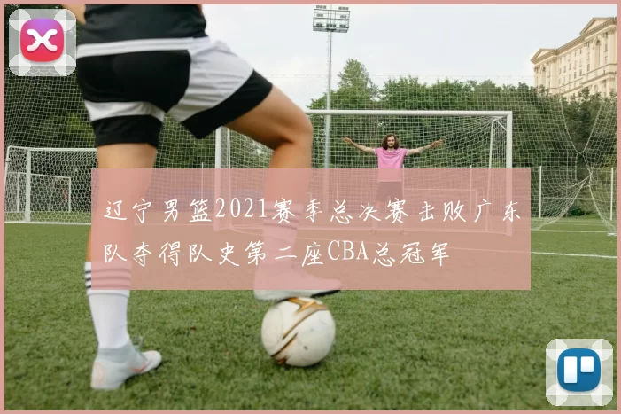 辽宁男篮2021赛季总决赛击败广东队夺得队史第二座CBA总冠军