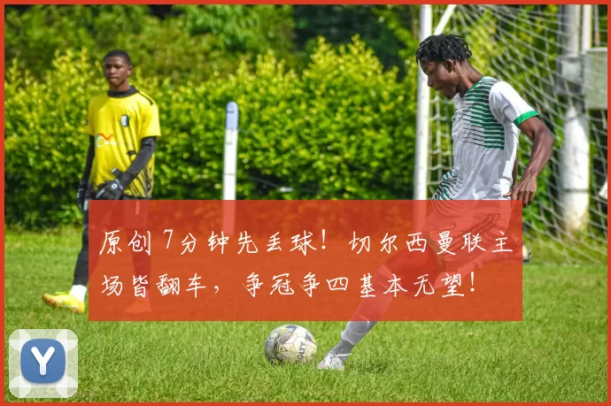 原创 7分钟先丢球!切尔西曼联主场皆翻车,争冠争四基本无望!
