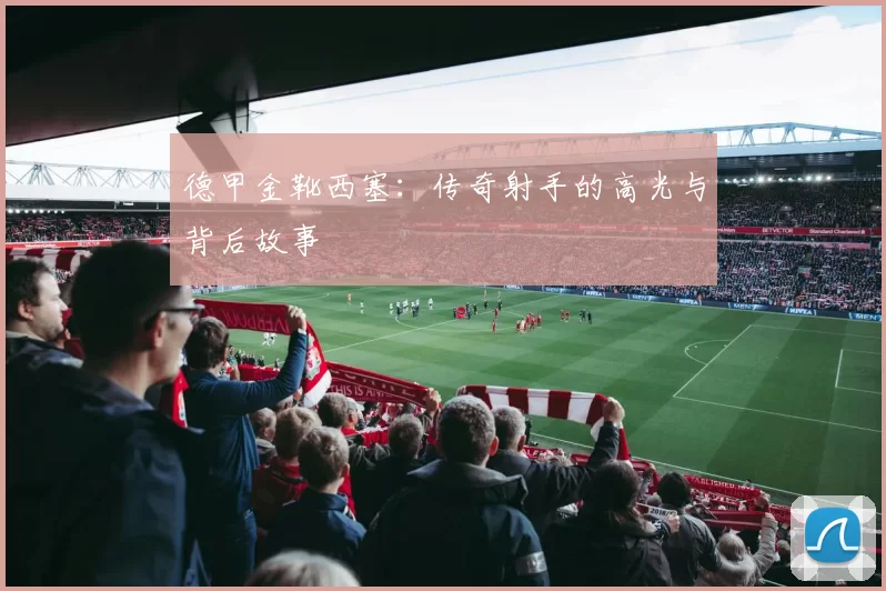 德甲金靴西塞：传奇射手的高光与背后故事