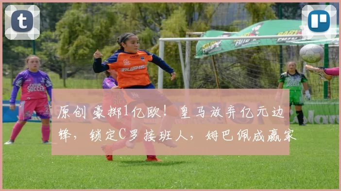 原创 豪掷1亿欧!皇马放弃亿元边锋,锁定C罗接班人,姆巴佩成赢家