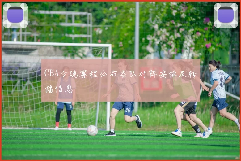 CBA今晚赛程公布各队对阵安排及转播信息