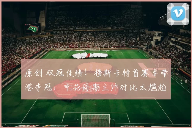 原创 双冠佳绩！穆斯卡特首赛季带港夺冠，申花同期主帅对比太尴尬！