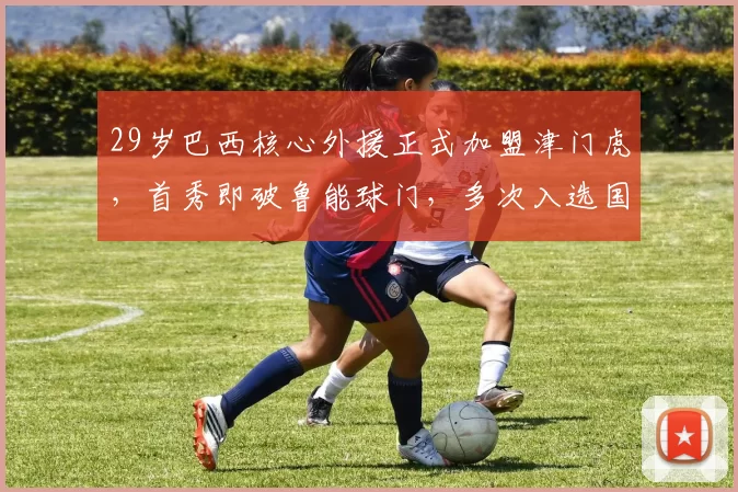 29岁巴西核心外援正式加盟津门虎，首秀即破鲁能球门，多次入选国家队_谢维_比赛_赛季