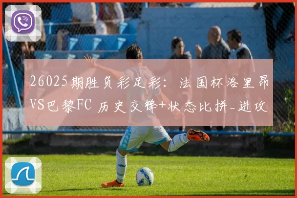 26025期胜负彩足彩：法国杯洛里昂VS巴黎FC 历史交锋+状态比拼_进攻_防守_比赛