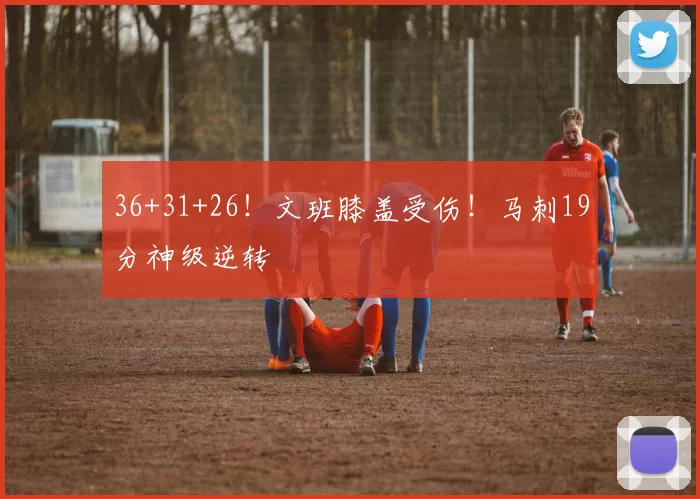36+31+26！文班膝盖受伤！马刺19分神级逆转