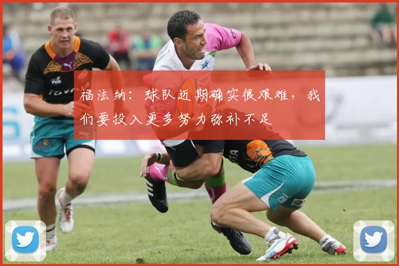 福法纳:球队近期确实很艰难,我们要投入更多努力弥补不足