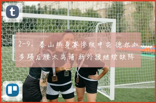 2-9,泰山热身赛惨败申花 德尔加多踢后腰太离谱 新外援继续缺阵