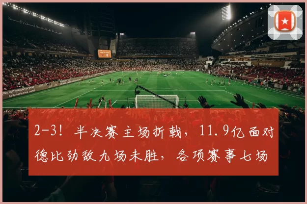 2-3！半决赛主场折戟，11.9亿面对德比劲敌九场未胜，各项赛事七场仅1胜