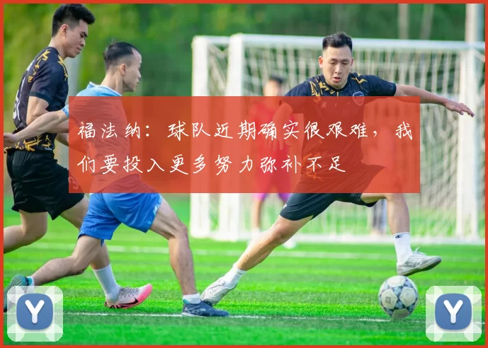 福法纳：球队近期确实很艰难，我们要投入更多努力弥补不足