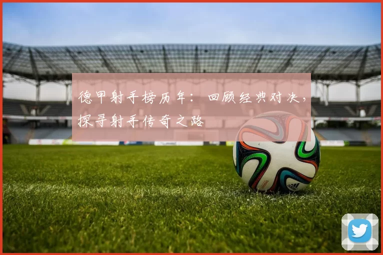 德甲射手榜历年：回顾经典对决，探寻射手传奇之路