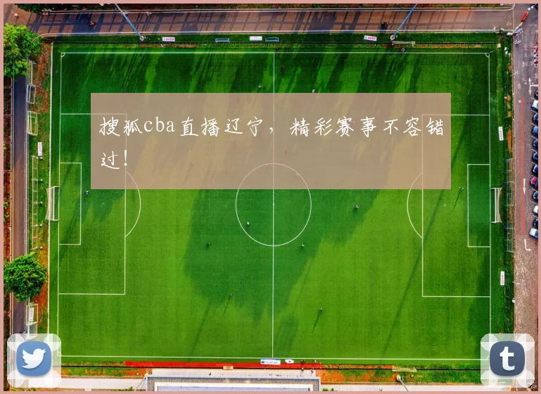 搜狐cba直播辽宁，精彩赛事不容错过！