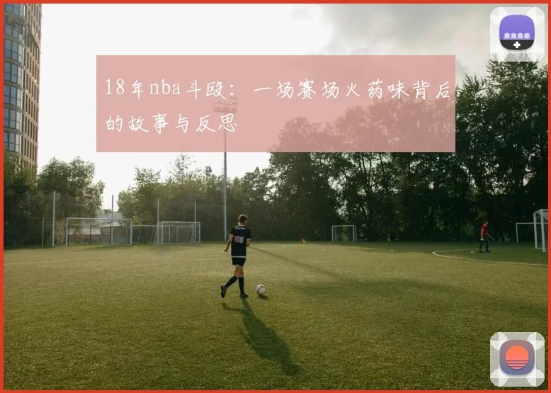 18年nba斗殴:一场赛场火药味背后的故事与反思