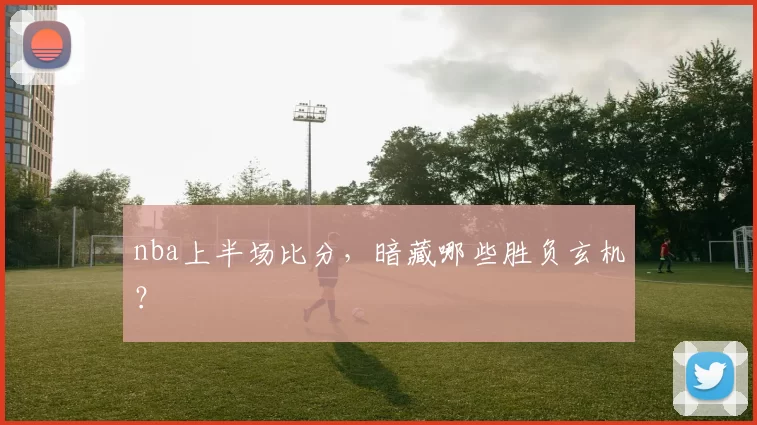 nba上半场比分，暗藏哪些胜负玄机？