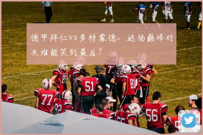 德甲拜仁vs多特蒙德,这场巅峰对决谁能笑到最后?