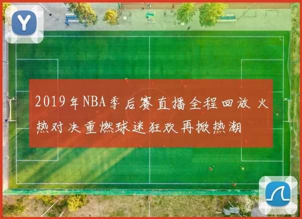 2019年NBA季后赛直播全程回放 火热对决重燃球迷狂欢再掀热潮