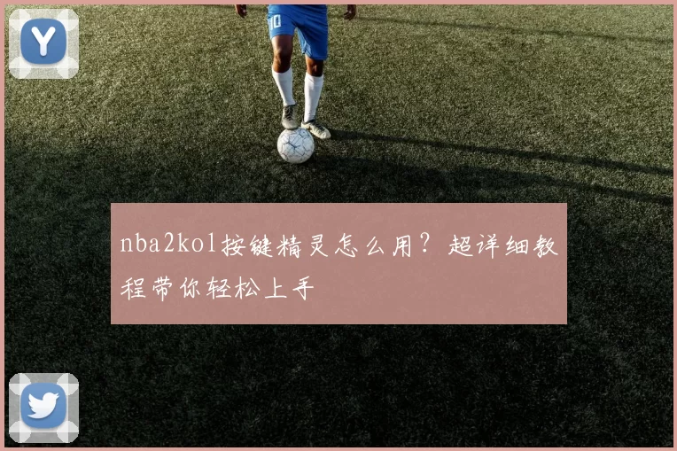 nba2kol按键精灵怎么用？超详细教程带你轻松上手