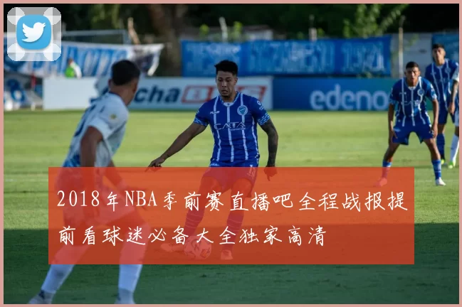 2018年NBA季前赛直播吧全程战报提前看球迷必备大全独家高清