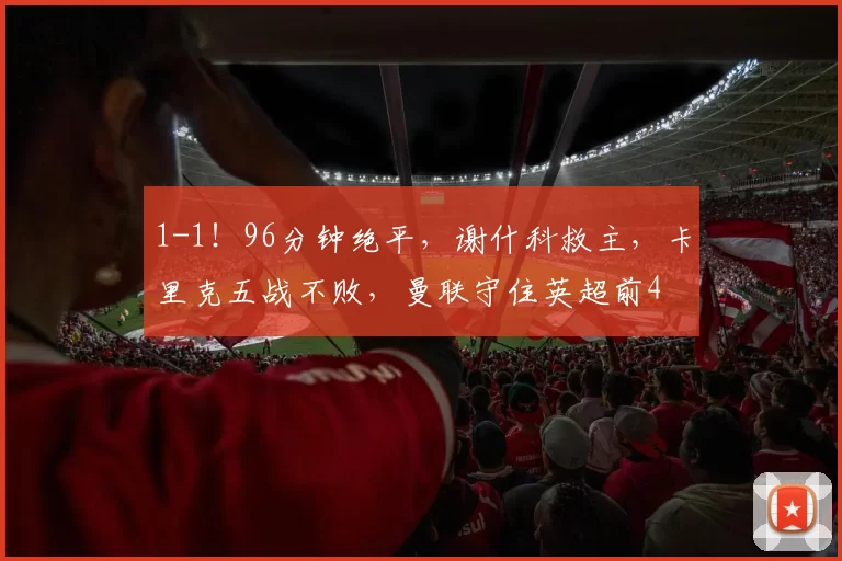 1-1！96分钟绝平，谢什科救主，卡里克五战不败，曼联守住英超前4