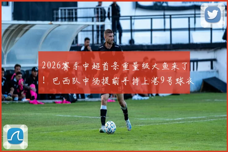 2026赛季中超首条重量级大鱼来了!巴西队中场提前手持上港9号球衣亮相,值得期待_梅伦_奥斯卡_1