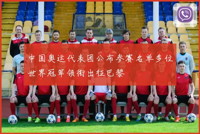 中国奥运代表团公布参赛名单多位世界冠军领衔出征巴黎