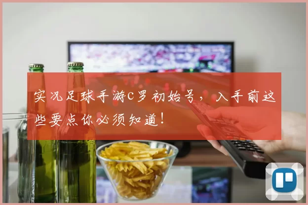 实况足球手游c罗初始号,入手前这些要点你必须知道!