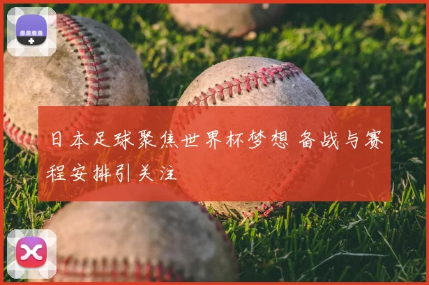 日本足球聚焦世界杯梦想 备战与赛程安排引关注