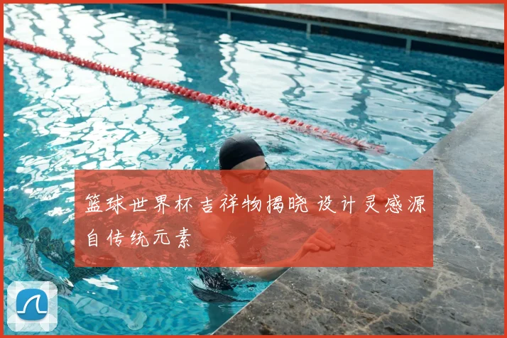 篮球世界杯吉祥物揭晓 设计灵感源自传统元素