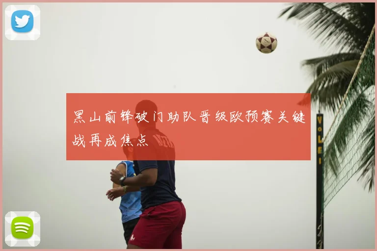 黑山前锋破门助队晋级欧预赛关键战再成焦点
