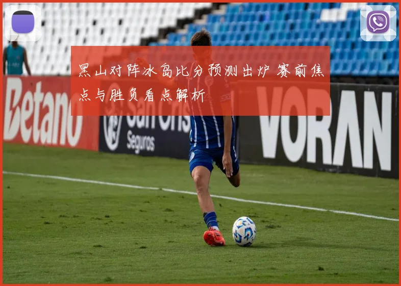 黑山对阵冰岛比分预测出炉 赛前焦点与胜负看点解析